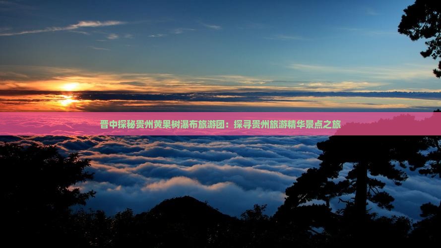 晋中探秘贵州黄果树瀑布旅游团：探寻贵州旅游精华景点之旅