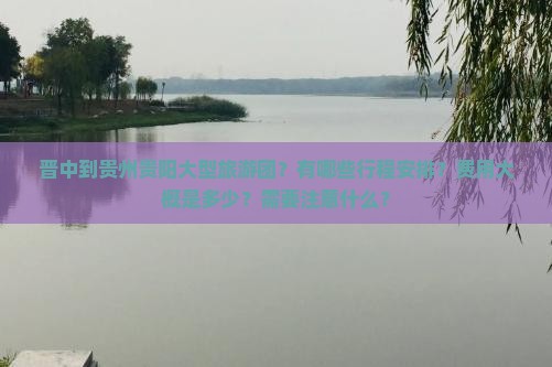 晋中到贵州贵阳大型旅游团？有哪些行程安排？费用大概是多少？需要注意什么？