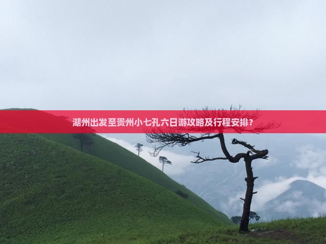 湖州出发至贵州小七孔六日游攻略及行程安排？