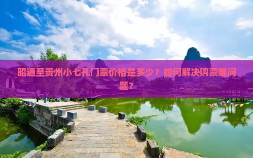 昭通至贵州小七孔门票价格是多少？如何解决购票难问题？