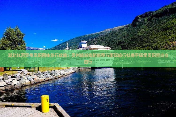 湖北红河贵州贵阳团体旅行攻略：贵州旅游线路推荐与国际旅行社携手探索贵阳景点自由行