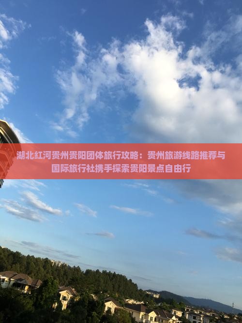 湖北红河贵州贵阳团体旅行攻略：贵州旅游线路推荐与国际旅行社携手探索贵阳景点自由行