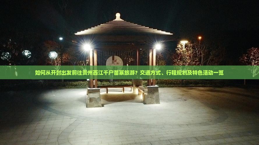 如何从开封出发前往贵州西江千户苗寨旅游？交通方式、行程规划及特色活动一览
