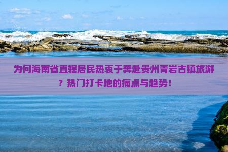 为何海南省直辖居民热衷于奔赴贵州青岩古镇旅游？热门打卡地的痛点与趋势！