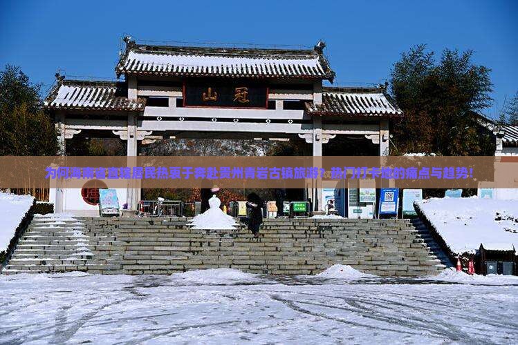 为何海南省直辖居民热衷于奔赴贵州青岩古镇旅游？热门打卡地的痛点与趋势！