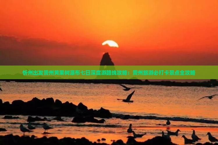 忻州出发贵州黄果树瀑布七日深度游路线攻略：贵州旅游必打卡景点全攻略