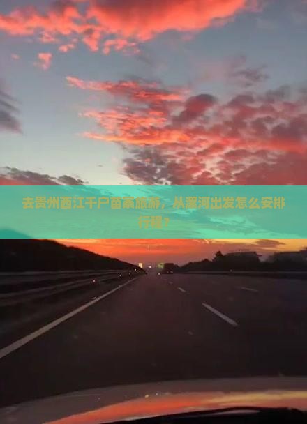 去贵州西江千户苗寨旅游，从漯河出发怎么安排行程？