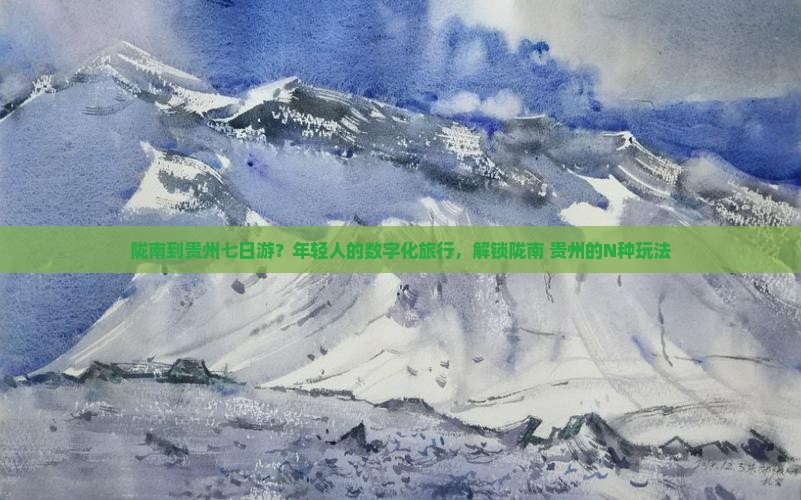 陇南到贵州七日游？年轻人的数字化旅行，解锁陇南+贵州的N种玩法