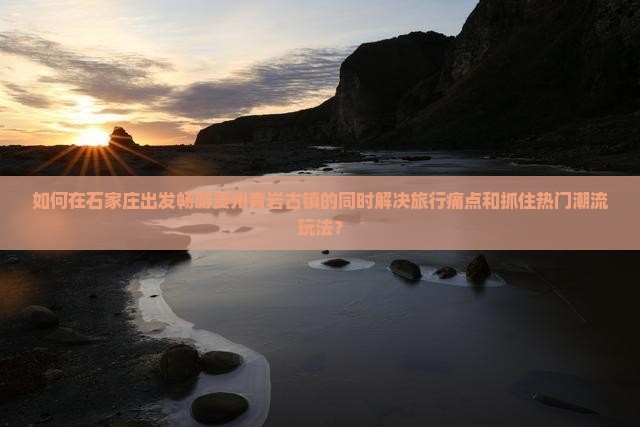 如何在石家庄出发畅游贵州青岩古镇的同时解决旅行痛点和抓住热门潮流玩法？