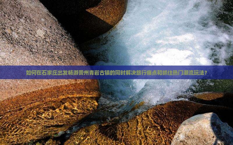 如何在石家庄出发畅游贵州青岩古镇的同时解决旅行痛点和抓住热门潮流玩法？