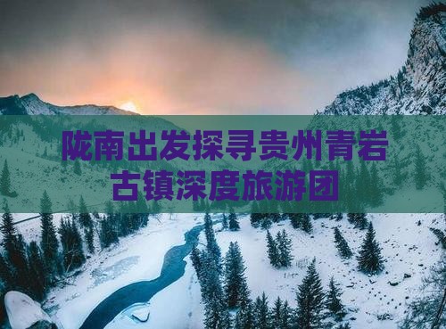 陇南出发探寻贵州青岩古镇深度旅游团