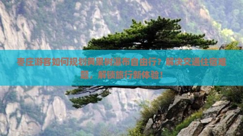 枣庄游客如何规划黄果树瀑布自由行？解决交通住宿难题，解锁旅行新体验！