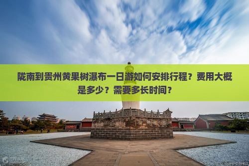 陇南到贵州黄果树瀑布一日游如何安排行程？费用大概是多少？需要多长时间？