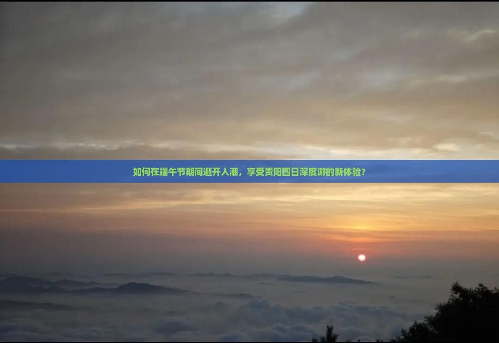 如何在端午节期间避开人潮，享受贵阳四日深度游的新体验？