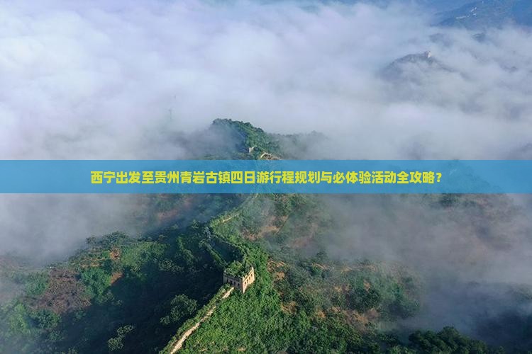 西宁出发至贵州青岩古镇四日游行程规划与必体验活动全攻略？