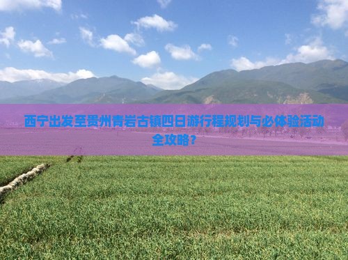 西宁出发至贵州青岩古镇四日游行程规划与必体验活动全攻略？