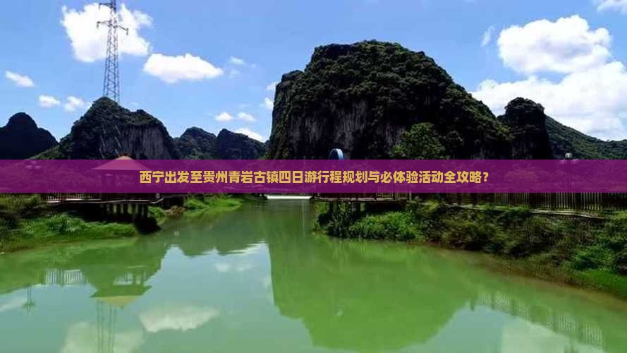西宁出发至贵州青岩古镇四日游行程规划与必体验活动全攻略？