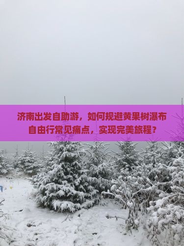 济南出发自助游，如何规避黄果树瀑布自由行常见痛点，实现完美旅程？
