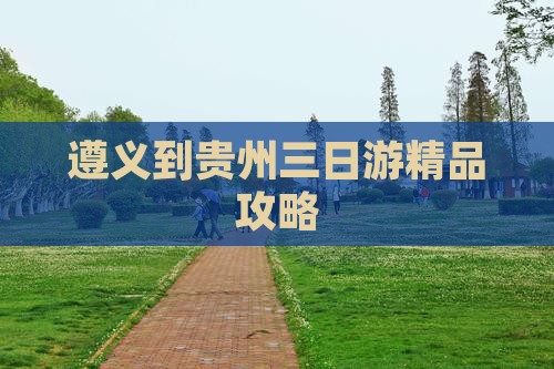 遵义到贵州三日游精品攻略