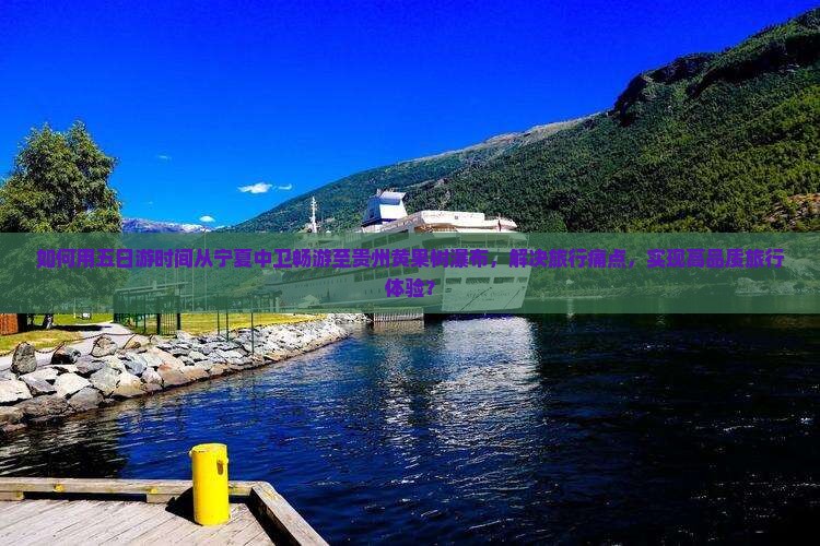 如何用五日游时间从宁夏中卫畅游至贵州黄果树瀑布，解决旅行痛点，实现高品质旅行体验？