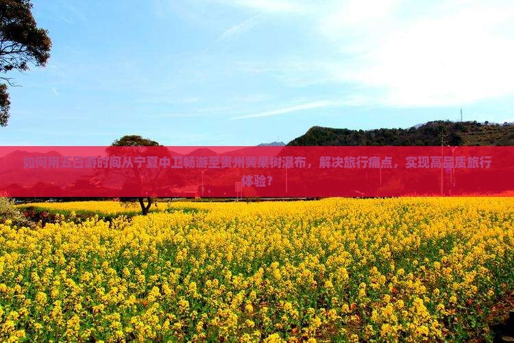 如何用五日游时间从宁夏中卫畅游至贵州黄果树瀑布，解决旅行痛点，实现高品质旅行体验？