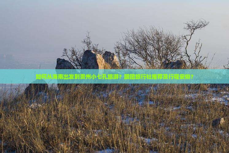 如何从海南出发到贵州小七孔旅游？跟团旅行社推荐及行程安排？