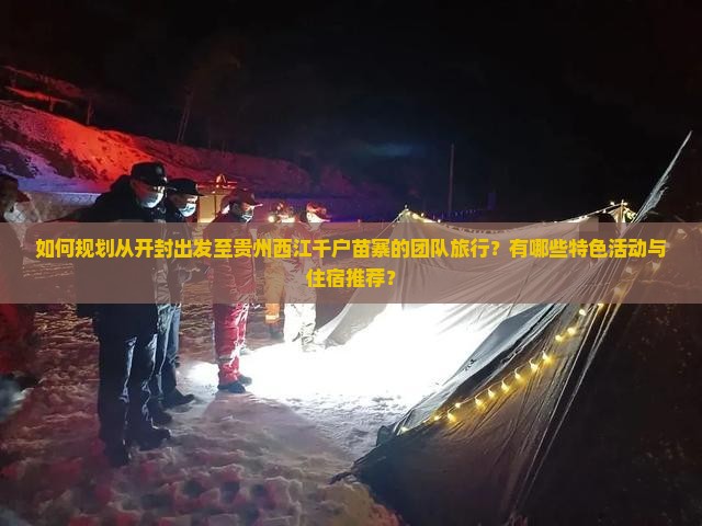 如何规划从开封出发至贵州西江千户苗寨的团队旅行？有哪些特色活动与住宿推荐？