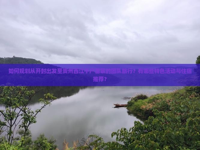 如何规划从开封出发至贵州西江千户苗寨的团队旅行？有哪些特色活动与住宿推荐？
