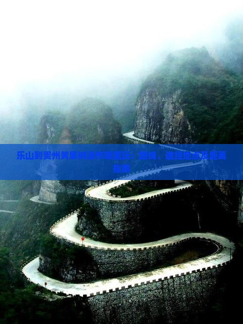 乐山到贵州黄果树瀑布哪里玩：路线、途经地点及距离指南