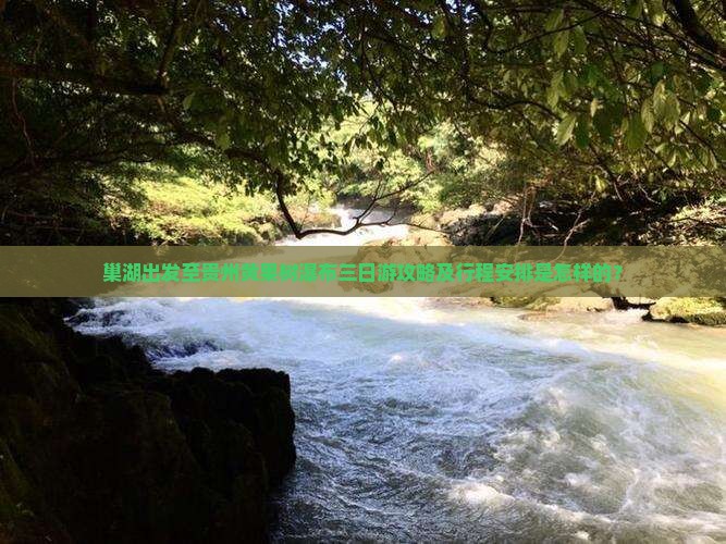 巢湖出发至贵州黄果树瀑布三日游攻略及行程安排是怎样的？