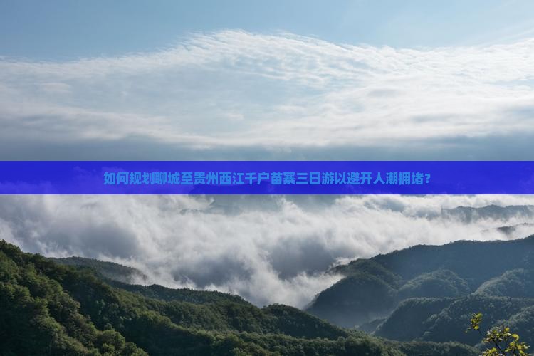 如何规划聊城至贵州西江千户苗寨三日游以避开人潮拥堵？