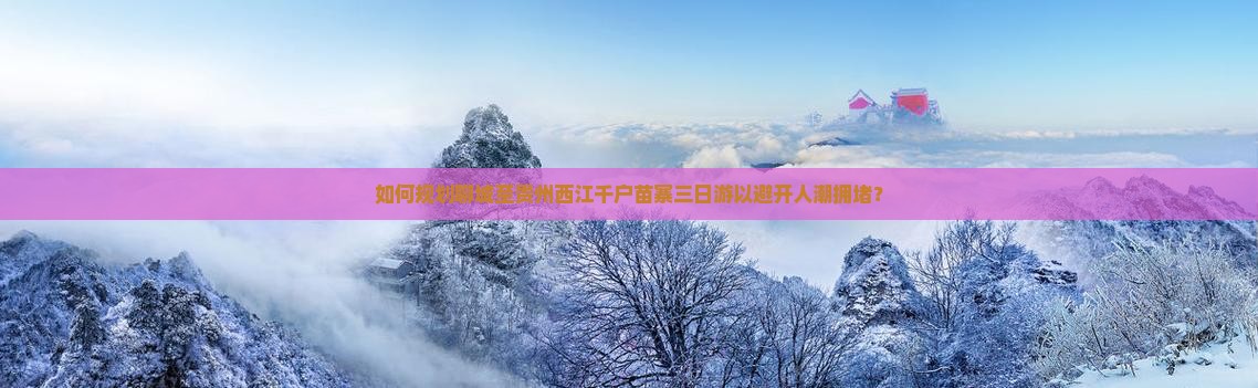 如何规划聊城至贵州西江千户苗寨三日游以避开人潮拥堵？
