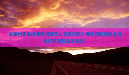 去贵州黄果树瀑布旅游怎么安排行程？锡林郭勒盟出发自由行有哪些注意事项？