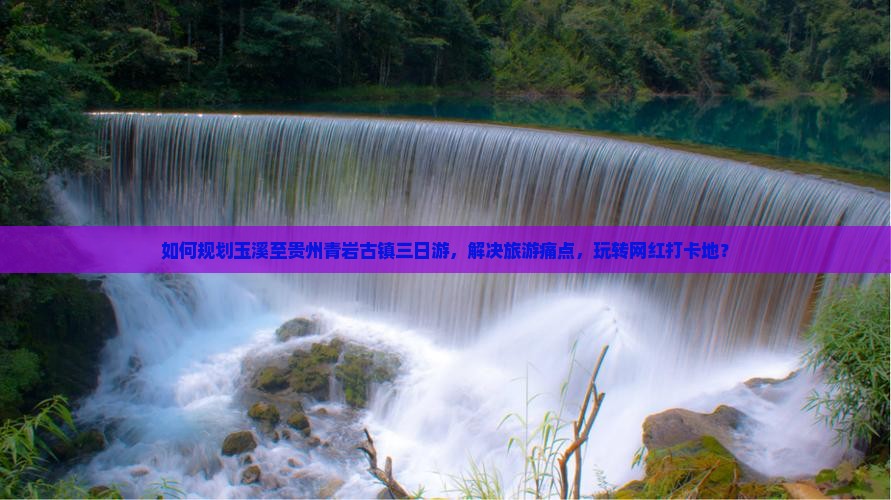 如何规划玉溪至贵州青岩古镇三日游，解决旅游痛点，玩转网红打卡地？