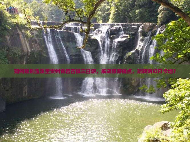 如何规划玉溪至贵州青岩古镇三日游，解决旅游痛点，玩转网红打卡地？