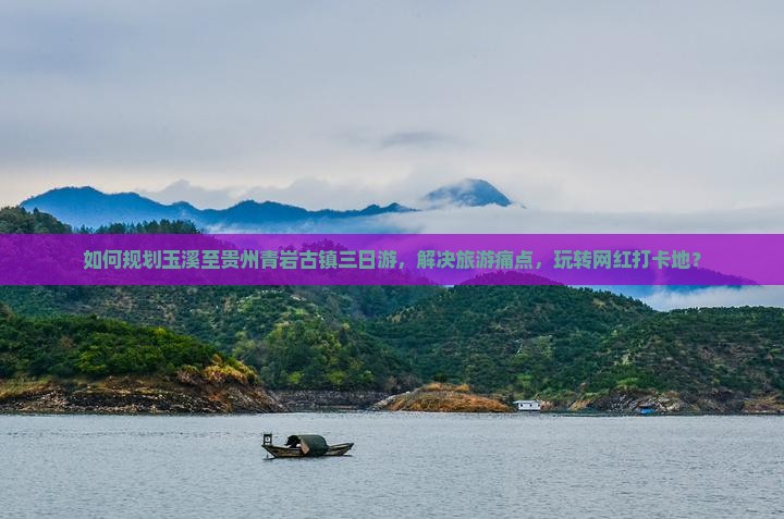 如何规划玉溪至贵州青岩古镇三日游，解决旅游痛点，玩转网红打卡地？