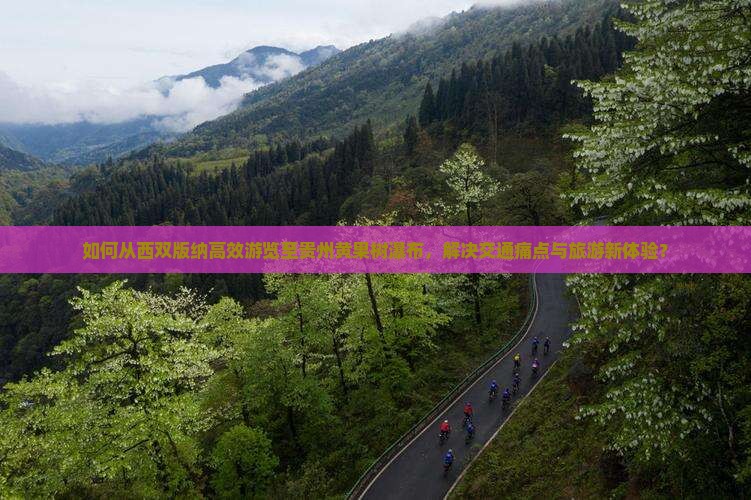 如何从西双版纳高效游览至贵州黄果树瀑布，解决交通痛点与旅游新体验？