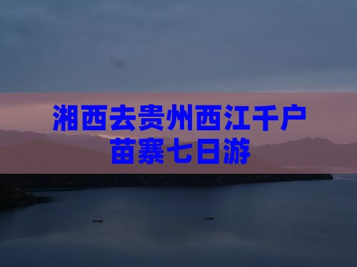 湘西去贵州西江千户苗寨七日游