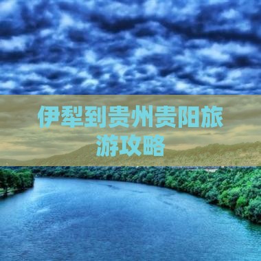 伊犁哈萨克到贵州贵阳攻略 伊犁哈萨克到贵州贵阳攻略