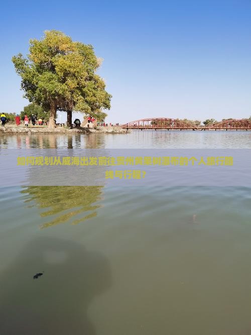如何规划从威海出发前往贵州黄果树瀑布的个人旅行路线与行程？