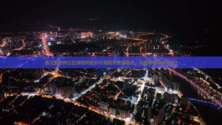 潜江至贵州三日游如何规划才能避开旅游痛点，玩转新晋网红景点？