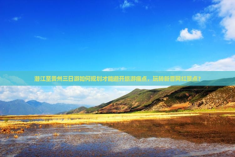 潜江至贵州三日游如何规划才能避开旅游痛点，玩转新晋网红景点？