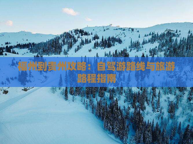 福州到贵州攻略：自驾游路线与旅游路程指南