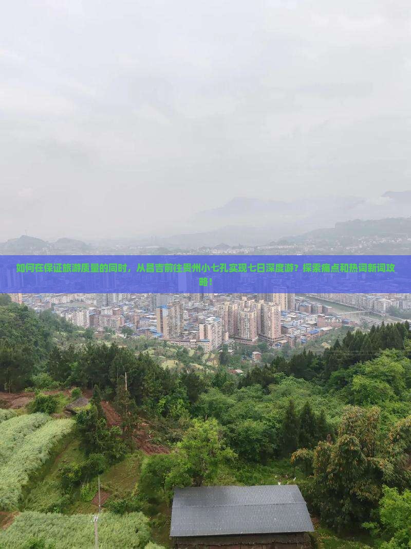 如何在保证旅游质量的同时，从昌吉前往贵州小七孔实现七日深度游？探索痛点和热词新词攻略！