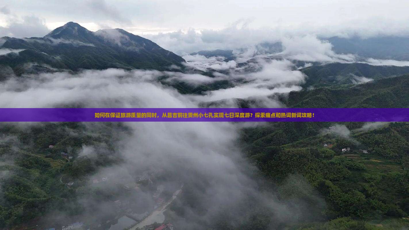 如何在保证旅游质量的同时，从昌吉前往贵州小七孔实现七日深度游？探索痛点和热词新词攻略！