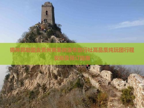 锡林郭勒盟去贵州黄果树瀑布旅行社高品质纯玩团行程安排及预订指南
