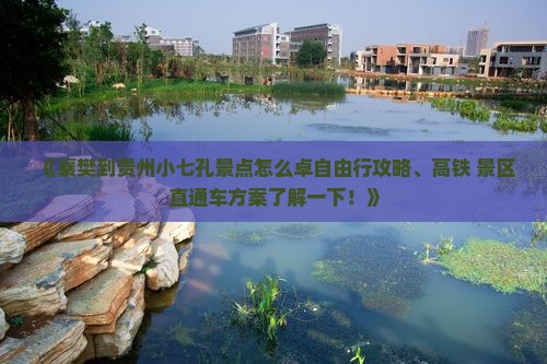 《襄樊到贵州小七孔景点怎么卓自由行攻略、高铁+景区直通车方案了解一下！》