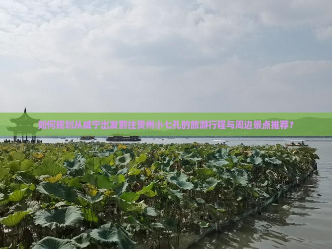 如何规划从咸宁出发前往贵州小七孔的旅游行程与周边景点推荐？