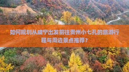 如何规划从咸宁出发前往贵州小七孔的旅游行程与周边景点推荐？