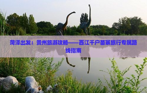 菏泽出发：贵州旅游攻略——西江千户苗寨旅行专属路线指南